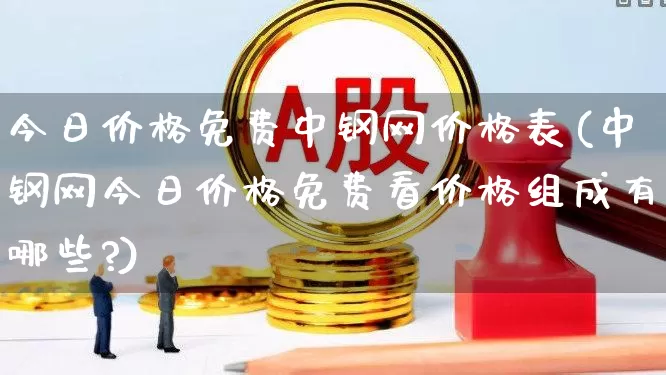 今日价格免费中钢网价格表(中钢网今日价格免费看价格组成有哪些?)_https://www.heiljjianzu.com_深交所_第1张
