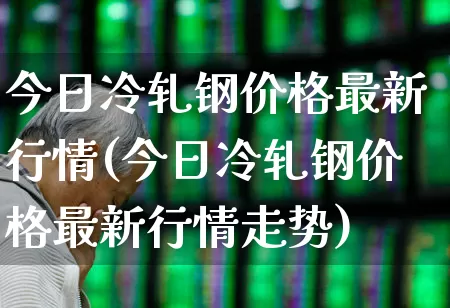 今日冷轧钢价格最新行情(今日冷轧钢价格最新行情走势)_https://www.heiljjianzu.com_深交所_第1张