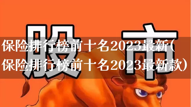 保险排行榜前十名2023最新(保险排行榜前十名2023最新款)_https://www.heiljjianzu.com_科创板_第1张