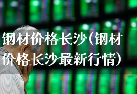 钢材价格长沙(钢材价格长沙最新行情)_https://www.heiljjianzu.com_深交所_第1张