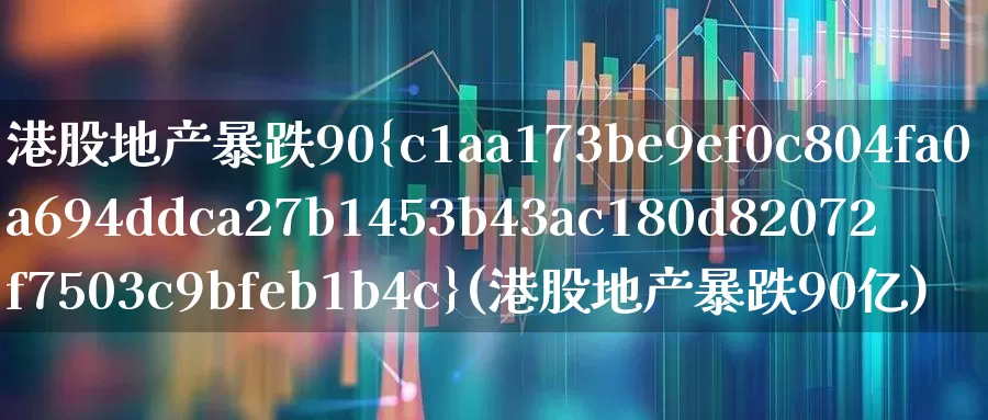 港股地产暴跌90%(港股地产暴跌90亿)_https://www.heiljjianzu.com_深交所_第1张