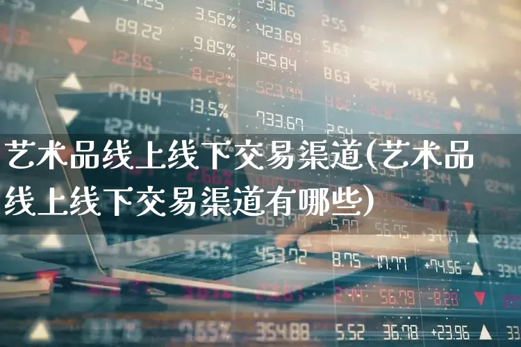 艺术品线上线下交易渠道(艺术品线上线下交易渠道有哪些)_https://www.heiljjianzu.com_上交所_第1张