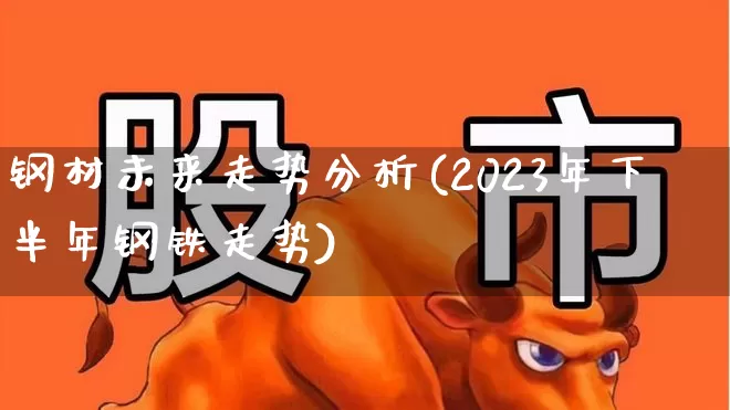 钢材未来走势分析(2023年下半年钢铁走势)_https://www.heiljjianzu.com_深交所_第1张