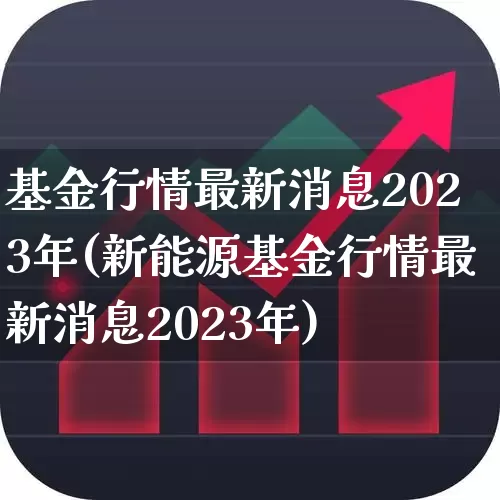 基金行情最新消息2023年(新能源基金行情最新消息2023年)_https://www.heiljjianzu.com_科创板_第1张