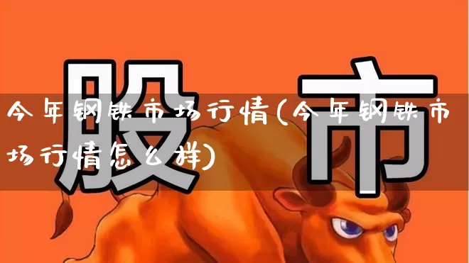 今年钢铁市场行情(今年钢铁市场行情怎么样)_https://www.heiljjianzu.com_北交所_第1张