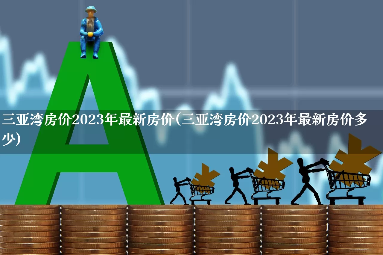 三亚湾房价2023年最新房价(三亚湾房价2023年最新房价多少)_https://www.heiljjianzu.com_深交所_第1张