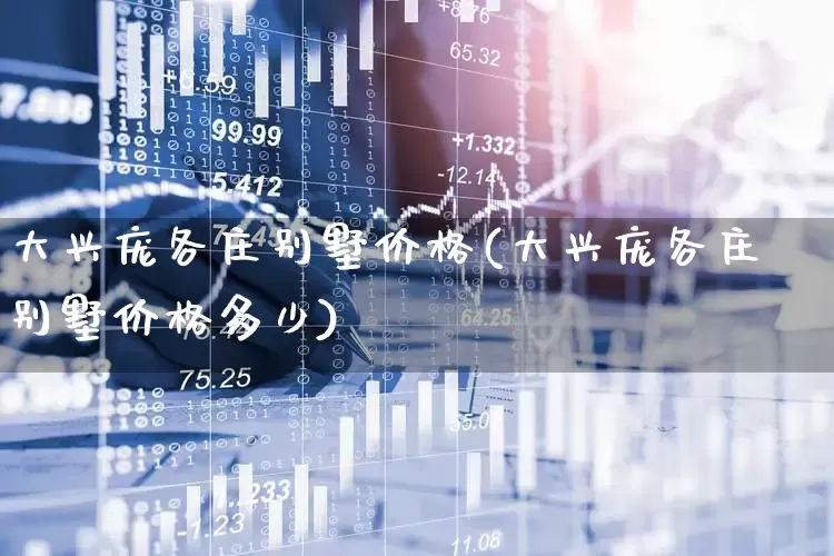大兴庞各庄别墅价格(大兴庞各庄别墅价格多少)_https://www.heiljjianzu.com_深交所_第1张