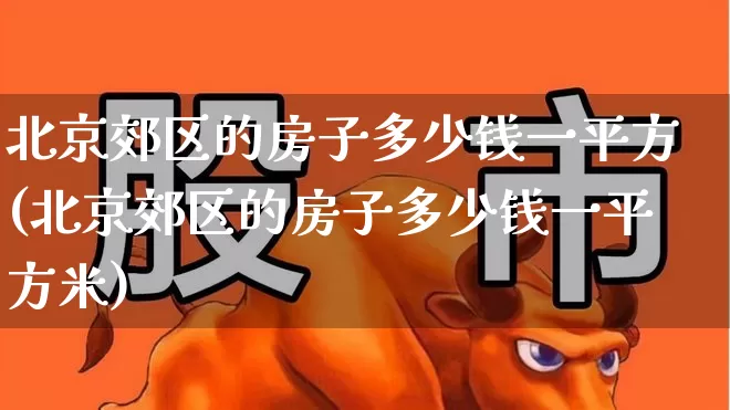 北京郊区的房子多少钱一平方(北京郊区的房子多少钱一平方米)_https://www.heiljjianzu.com_深交所_第1张