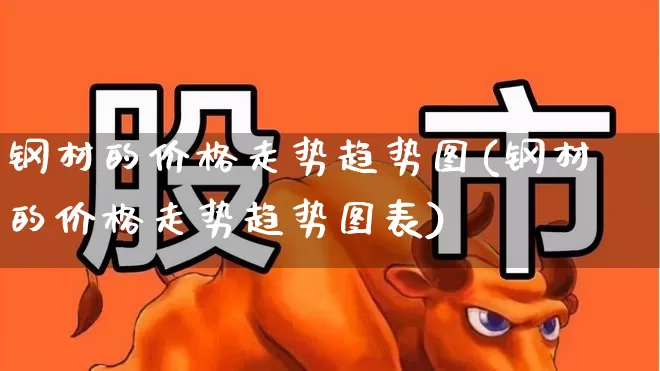 钢材的价格走势趋势图(钢材的价格走势趋势图表)_https://www.heiljjianzu.com_北交所_第1张