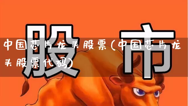 中国芯片龙头股票(中国芯片龙头股票代码)_https://www.heiljjianzu.com_上交所_第1张
