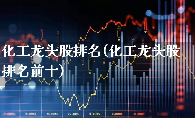 化工龙头股排名(化工龙头股排名前十)_https://www.heiljjianzu.com_北交所_第1张