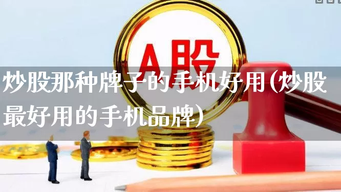炒股那种牌子的手机好用(炒股最好用的手机品牌)_https://www.heiljjianzu.com_创业板_第1张