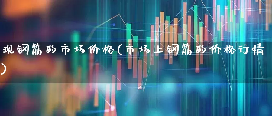 现钢筋的市场价格(市场上钢筋的价格行情)_https://www.heiljjianzu.com_科创板_第1张