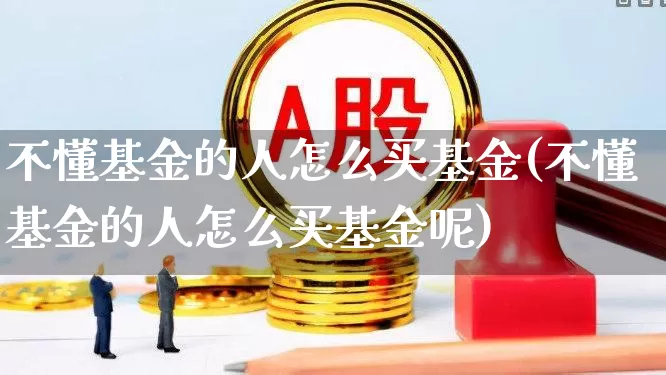 不懂基金的人怎么买基金(不懂基金的人怎么买基金呢)_https://www.heiljjianzu.com_北交所_第1张