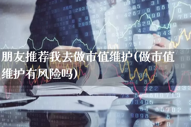 朋友推荐我去做市值维护(做市值维护有风险吗)_https://www.heiljjianzu.com_创业板_第1张