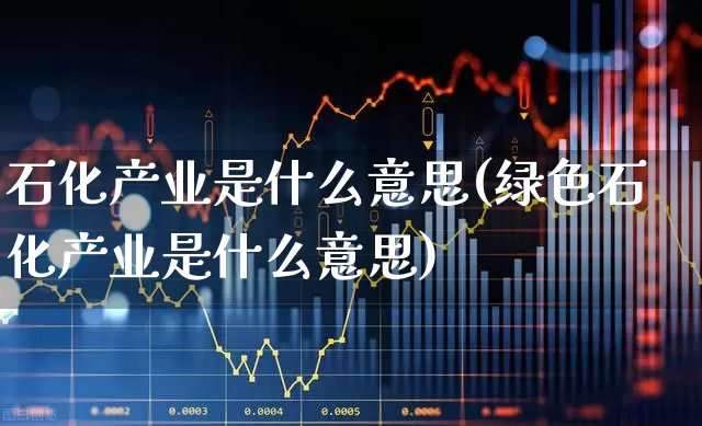 石化产业是什么意思(绿色石化产业是什么意思)_https://www.heiljjianzu.com_科创板_第1张