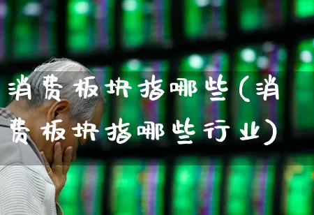 消费板块指哪些(消费板块指哪些行业)_https://www.heiljjianzu.com_北交所_第1张