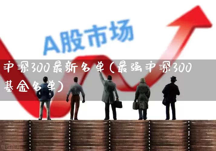 沪深300最新名单(最强沪深300基金名单)_https://www.heiljjianzu.com_创业板_第1张