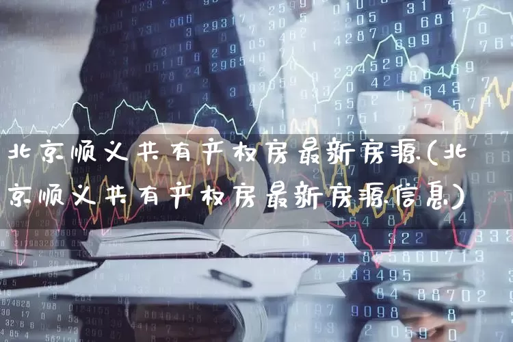 北京顺义共有产权房最新房源(北京顺义共有产权房最新房源信息)_https://www.heiljjianzu.com_上交所_第1张