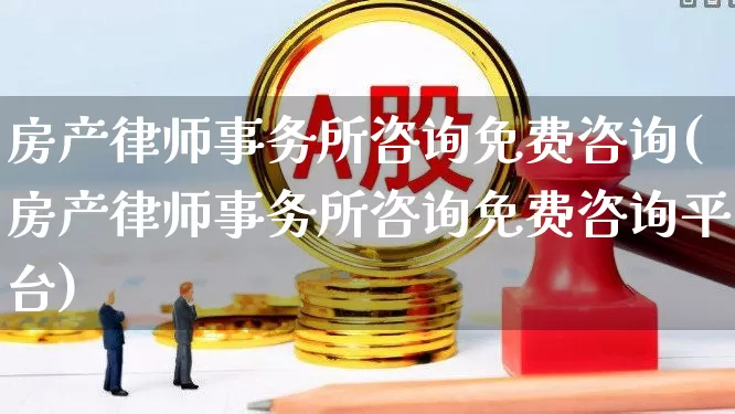 房产律师事务所咨询免费咨询(房产律师事务所咨询免费咨询平台)_https://www.heiljjianzu.com_创业板_第1张