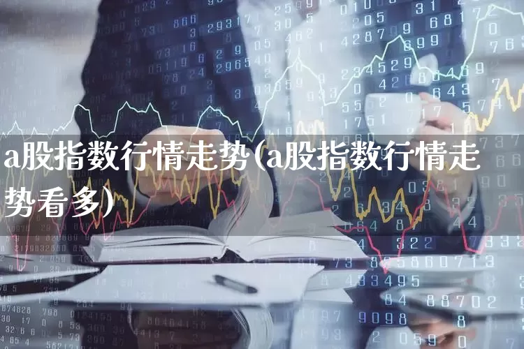 a股指数行情走势(a股指数行情走势看多)_https://www.heiljjianzu.com_科创板_第1张