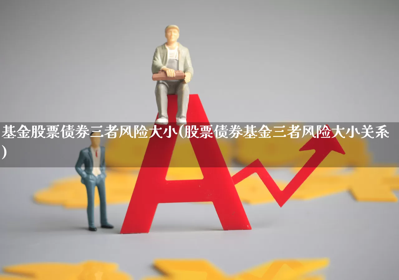 基金股票债券三者风险大小(股票债券基金三者风险大小关系)_https://www.heiljjianzu.com_深交所_第1张