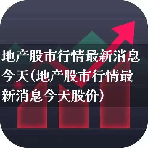 地产股市行情最新消息今天(地产股市行情最新消息今天股价)_https://www.heiljjianzu.com_科创板_第1张