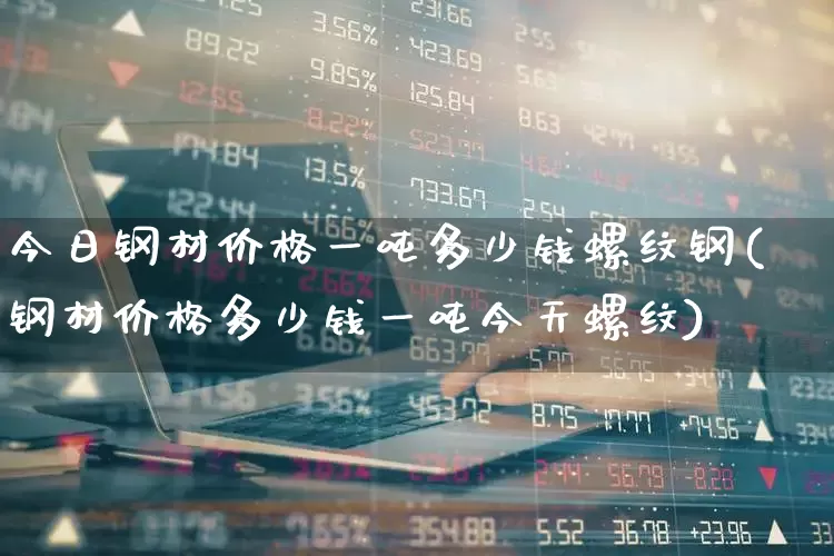 今日钢材价格一吨多少钱螺纹钢(钢材价格多少钱一吨今天螺纹)_https://www.heiljjianzu.com_创业板_第1张