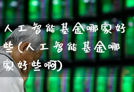 人工智能基金哪家好些(人工智能基金哪家好些啊)_https://www.heiljjianzu.com_上交所_第1张