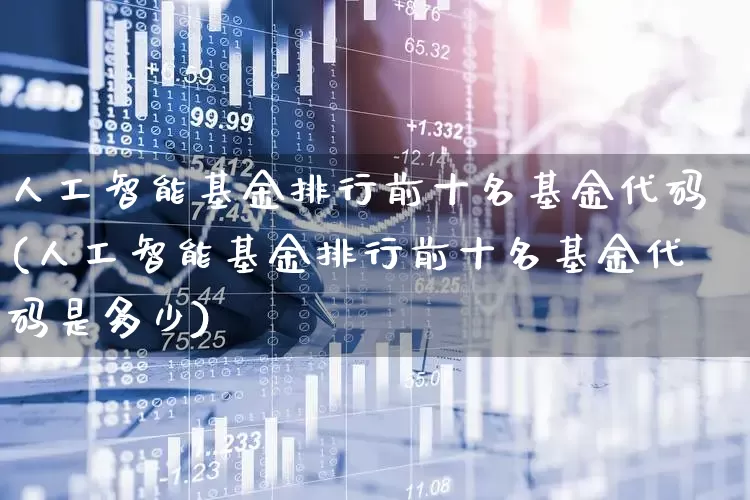 人工智能基金排行前十名基金代码(人工智能基金排行前十名基金代码是多少)_https://www.heiljjianzu.com_创业板_第1张