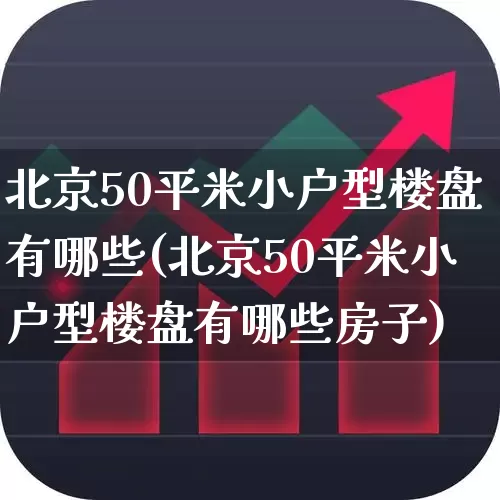 北京50平米小户型楼盘有哪些(北京50平米小户型楼盘有哪些房子)_https://www.heiljjianzu.com_科创板_第1张