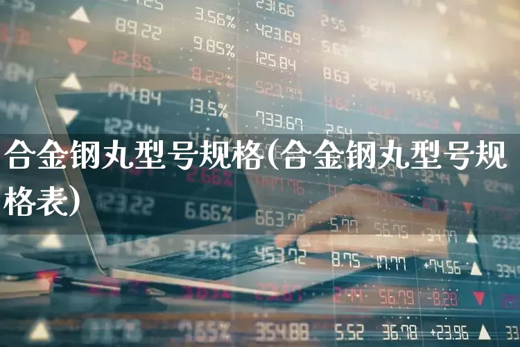 合金钢丸型号规格(合金钢丸型号规格表)_https://www.heiljjianzu.com_创业板_第1张