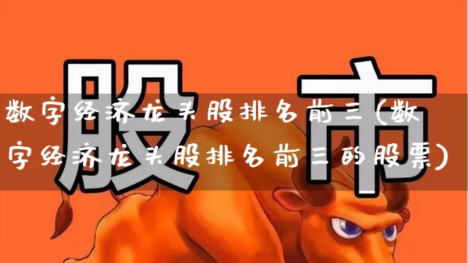 数字经济龙头股排名前三(数字经济龙头股排名前三的股票)_https://www.heiljjianzu.com_创业板_第1张