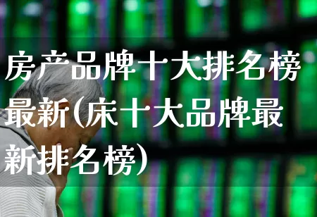 房产品牌十大排名榜最新(床十大品牌最新排名榜)_https://www.heiljjianzu.com_创业板_第1张