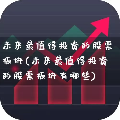 未来最值得投资的股票板块(未来最值得投资的股票板块有哪些)_https://www.heiljjianzu.com_上交所_第1张