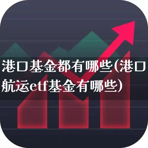 港口基金都有哪些(港口航运etf基金有哪些)_https://www.heiljjianzu.com_北交所_第1张