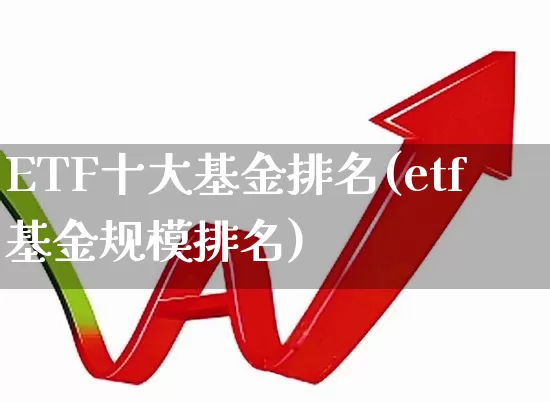 ETF十大基金排名(etf基金规模排名)_https://www.heiljjianzu.com_科创板_第1张