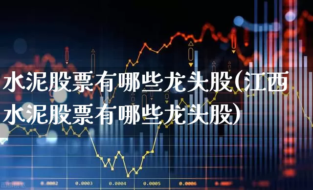 水泥股票有哪些龙头股(江西水泥股票有哪些龙头股)_https://www.heiljjianzu.com_深交所_第1张