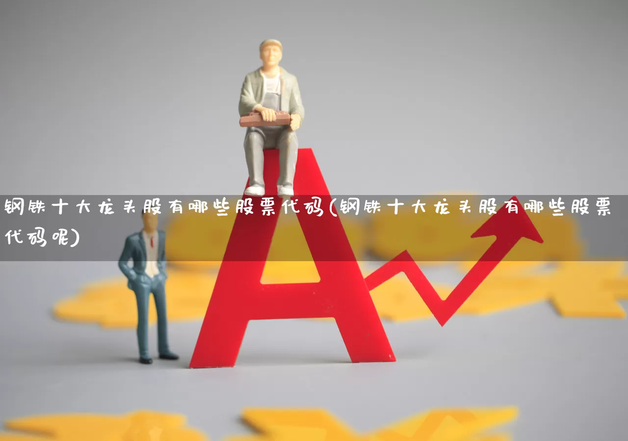 钢铁十大龙头股有哪些股票代码(钢铁十大龙头股有哪些股票代码呢)_https://www.heiljjianzu.com_深交所_第1张