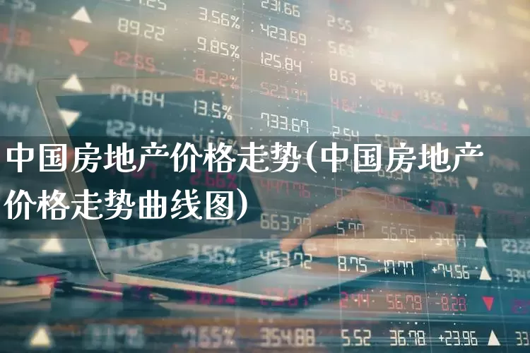 中国房地产价格走势(中国房地产价格走势曲线图)_https://www.heiljjianzu.com_上交所_第1张