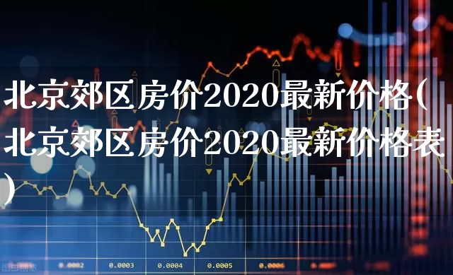 北京郊区房价2020最新价格(北京郊区房价2020最新价格表)_https://www.heiljjianzu.com_科创板_第1张