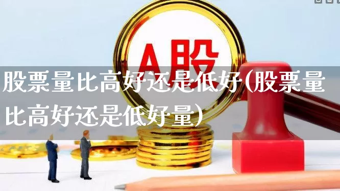 股票量比高好还是低好(股票量比高好还是低好量)_https://www.heiljjianzu.com_上交所_第1张