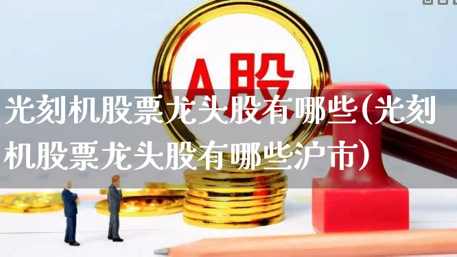 光刻机股票龙头股有哪些(光刻机股票龙头股有哪些沪市)_https://www.heiljjianzu.com_深交所_第1张