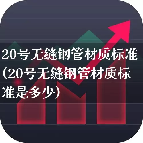 20号无缝钢管材质标准(20号无缝钢管材质标准是多少)_https://www.heiljjianzu.com_深交所_第1张