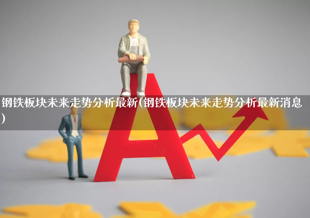 钢铁板块未来走势分析最新(钢铁板块未来走势分析最新消息)_https://www.heiljjianzu.com_上交所_第1张