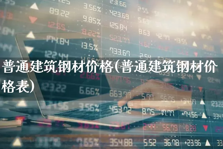 普通建筑钢材价格(普通建筑钢材价格表)_https://www.heiljjianzu.com_科创板_第1张