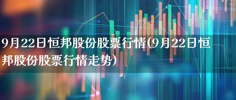 9月22日恒邦股份股票行情(9月22日恒邦股份股票行情走势)_https://www.heiljjianzu.com_深交所_第1张