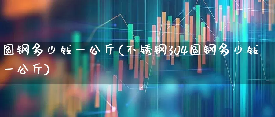 圆钢多少钱一公斤(不锈钢304圆钢多少钱一公斤)_https://www.heiljjianzu.com_科创板_第1张