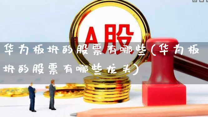 华为板块的股票有哪些(华为板块的股票有哪些龙头)_https://www.heiljjianzu.com_创业板_第1张
