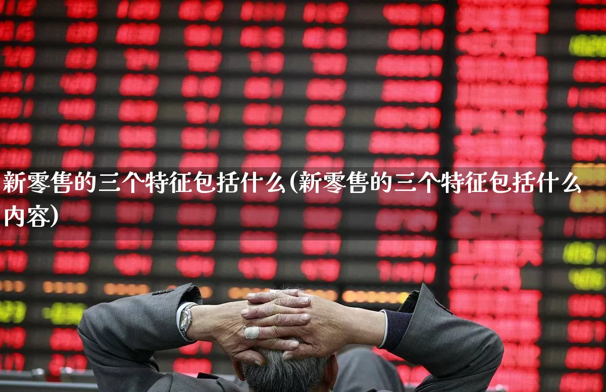 新零售的三个特征包括什么(新零售的三个特征包括什么内容)_https://www.heiljjianzu.com_上交所_第1张